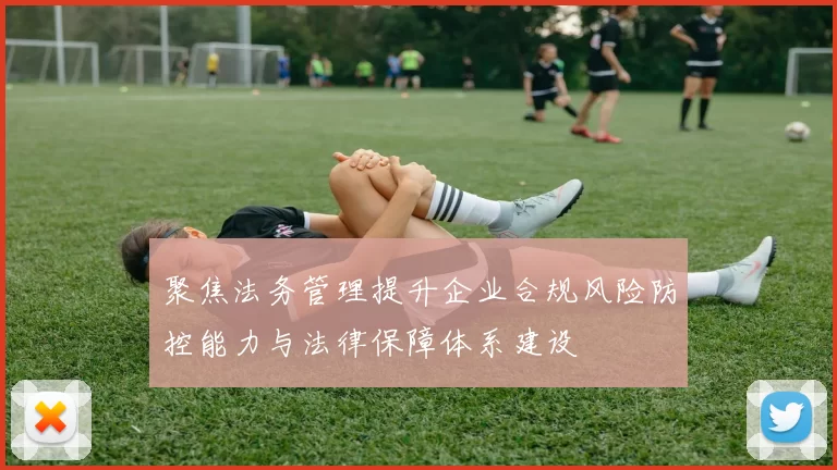 聚焦法务管理提升企业合规风险防控能力与法律保障体系建设