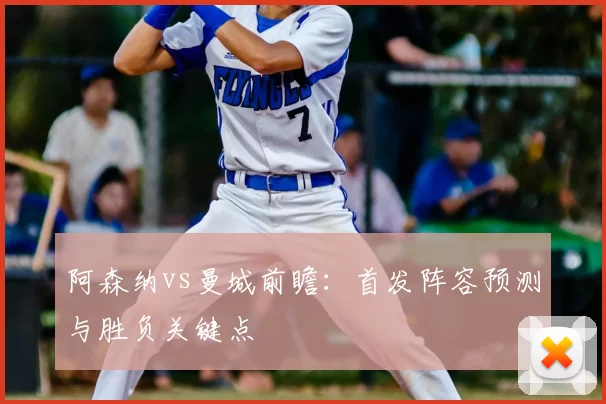 阿森纳vs曼城前瞻：首发阵容预测与胜负关键点