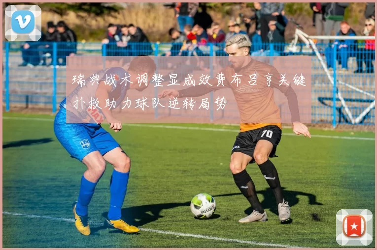 瑞典战术调整显成效费布吕亨关键扑救助力球队逆转局势
