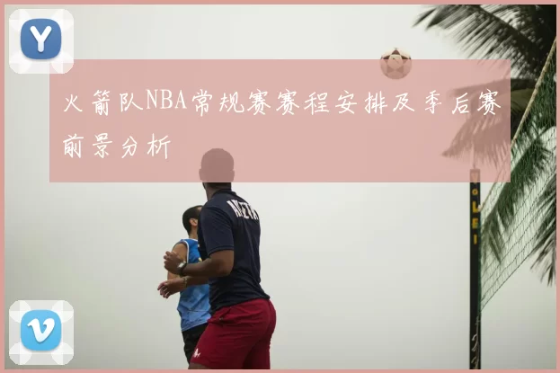 火箭队NBA常规赛赛程安排及季后赛前景分析