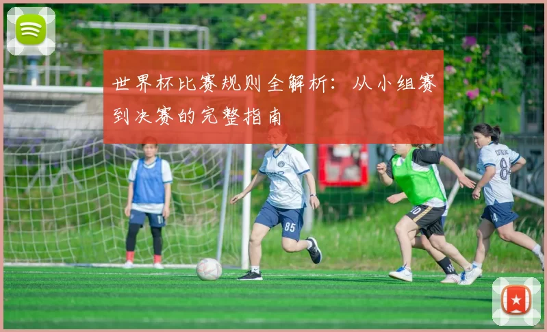 世界杯比赛规则全解析：从小组赛到决赛的完整指南
