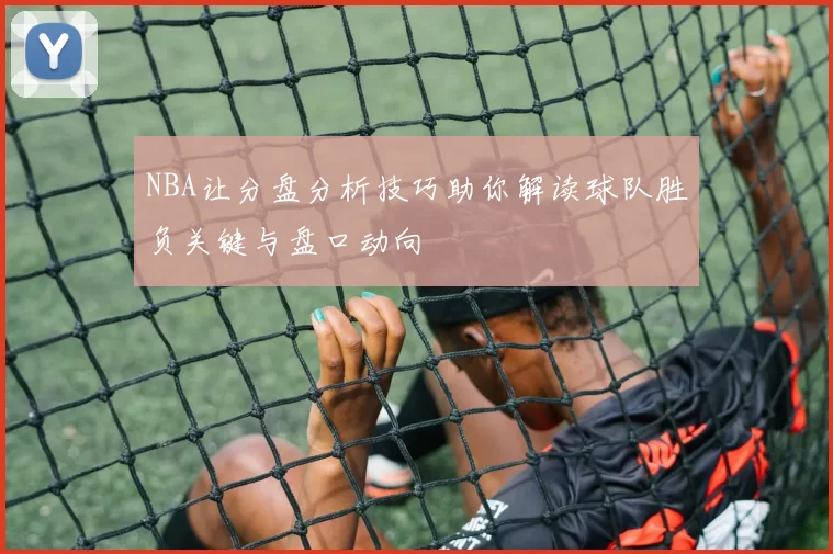 NBA让分盘分析技巧助你解读球队胜负关键与盘口动向