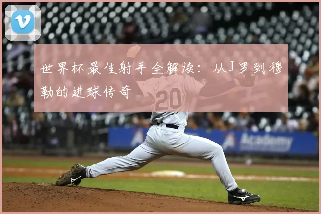 世界杯最佳射手全解读：从J罗到穆勒的进球传奇