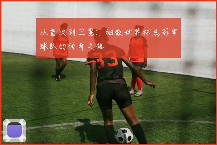 从首次到卫冕：细数世界杯总冠军球队的传奇之路
