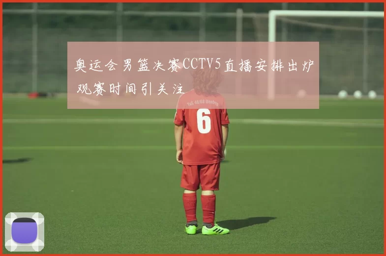 奥运会男篮决赛CCTV5直播安排出炉 观赛时间引关注