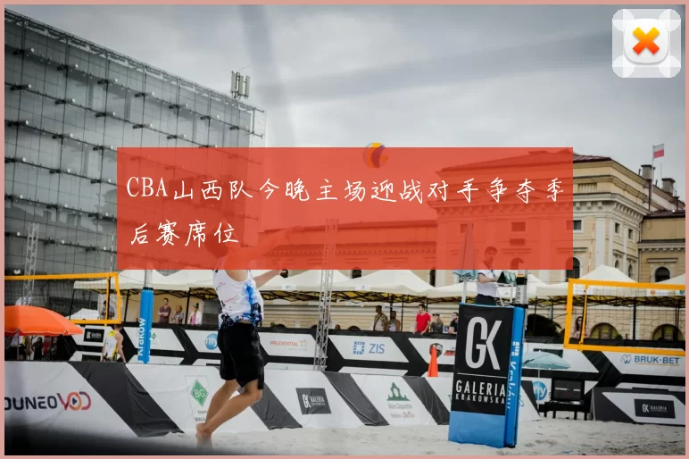CBA山西队今晚主场迎战对手争夺季后赛席位