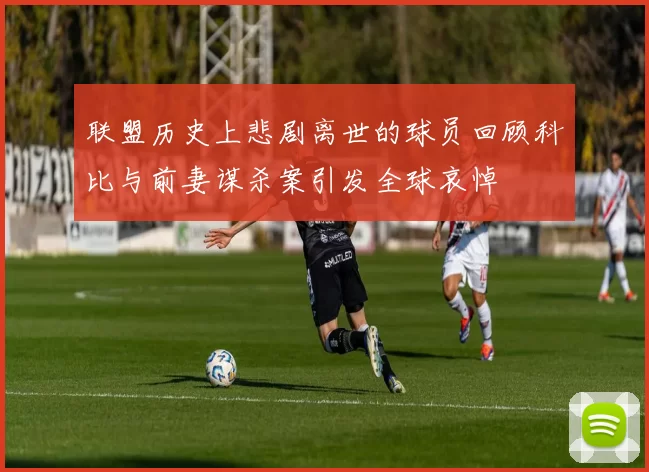 联盟历史上悲剧离世的球员回顾科比与前妻谋杀案引发全球哀悼