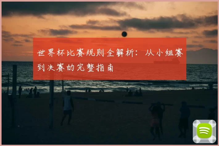 世界杯比赛规则全解析：从小组赛到决赛的完整指南