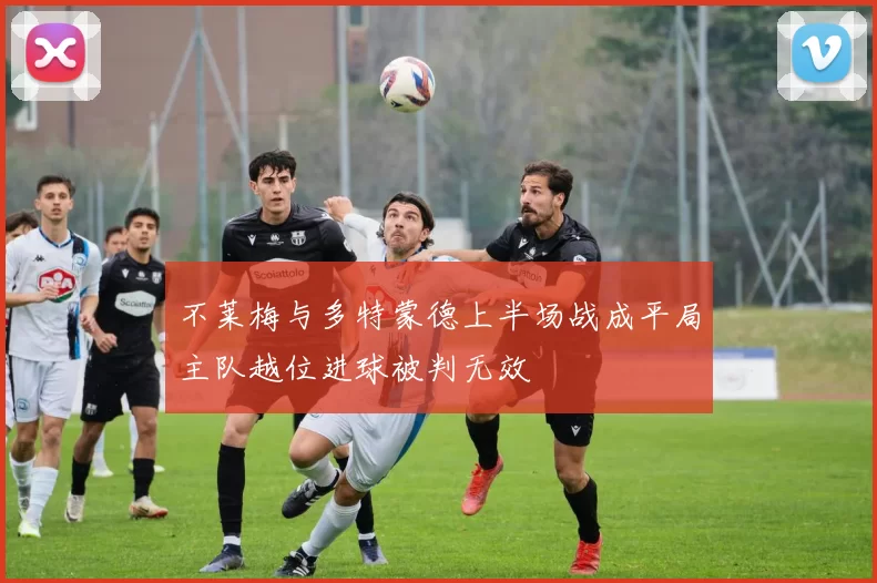 不莱梅与多特蒙德上半场战成平局主队越位进球被判无效