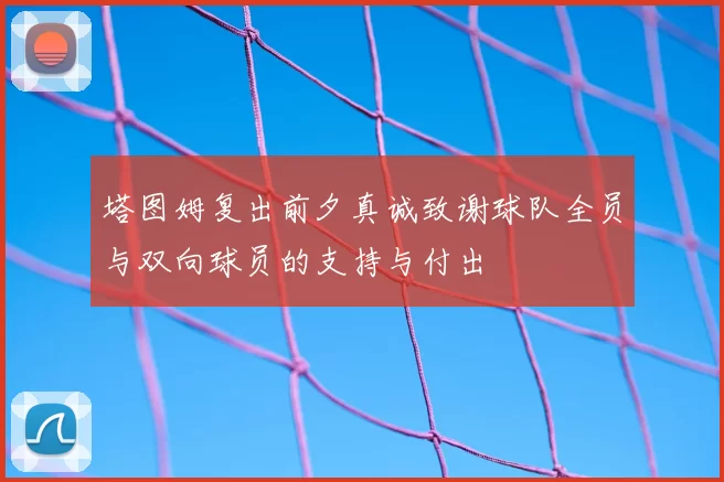 塔图姆复出前夕真诚致谢球队全员与双向球员的支持与付出