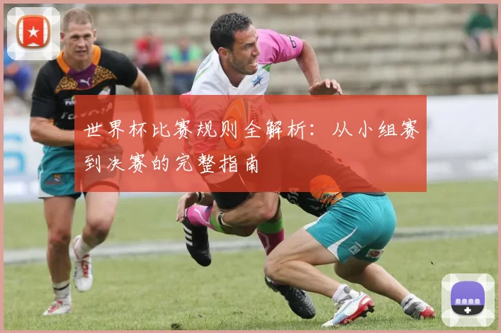 世界杯比赛规则全解析:从小组赛到决赛的完整指南