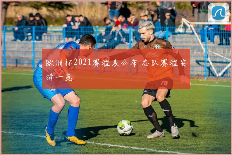 欧洲杯2021赛程表公布 各队赛程安排一览