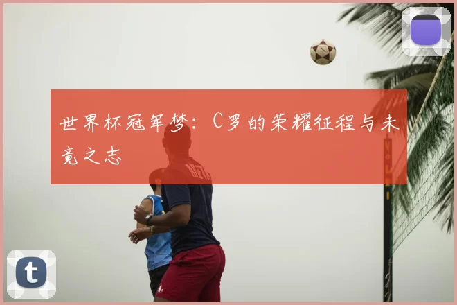 世界杯冠军梦：C罗的荣耀征程与未竟之志