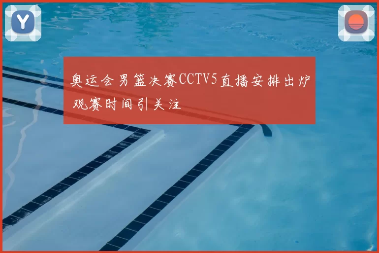 奥运会男篮决赛CCTV5直播安排出炉 观赛时间引关注