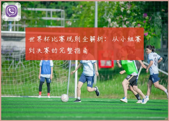世界杯比赛规则全解析：从小组赛到决赛的完整指南