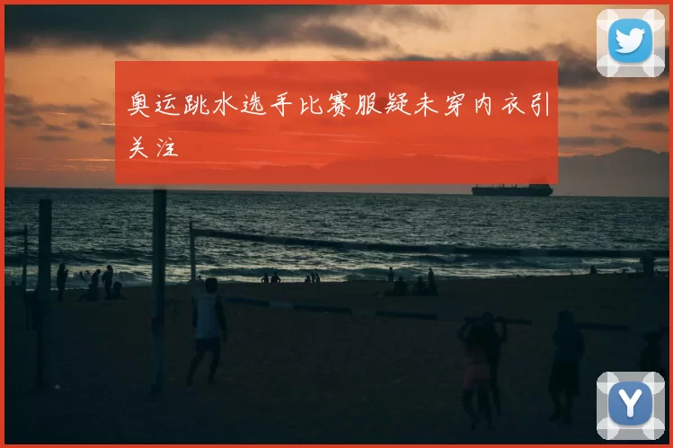 奥运跳水选手比赛服疑未穿内衣引关注
