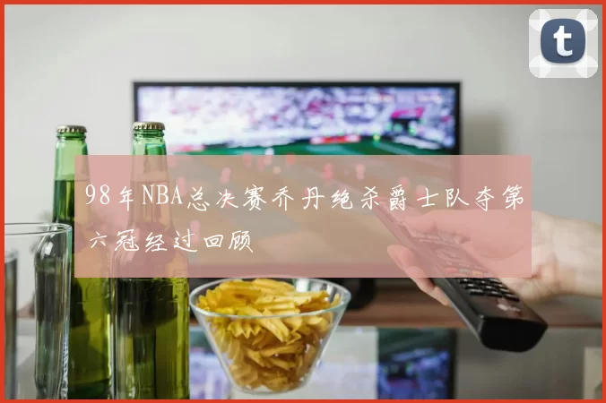 98年NBA总决赛乔丹绝杀爵士队夺第六冠经过回顾