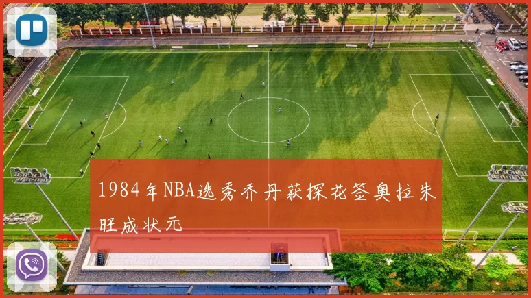 1984年NBA选秀乔丹获探花签奥拉朱旺成状元