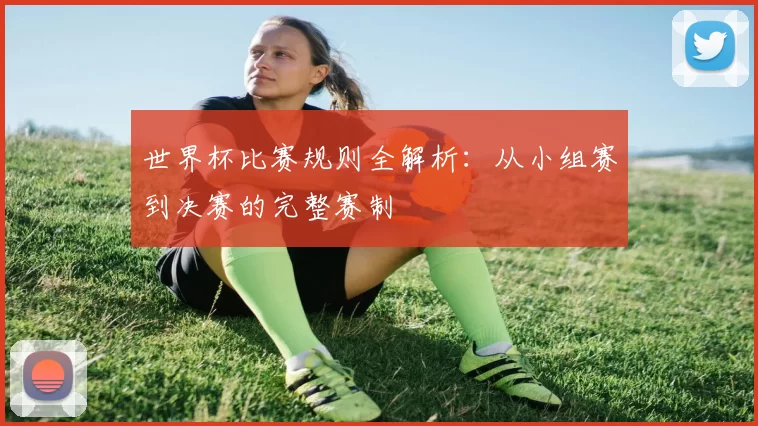 世界杯比赛规则全解析：从小组赛到决赛的完整赛制