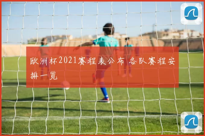 欧洲杯2021赛程表公布 各队赛程安排一览