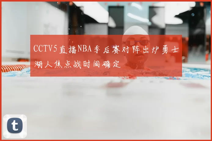 CCTV5直播NBA季后赛对阵出炉勇士湖人焦点战时间确定