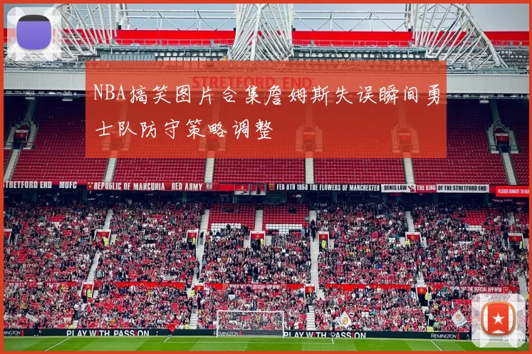 NBA搞笑图片合集詹姆斯失误瞬间勇士队防守策略调整