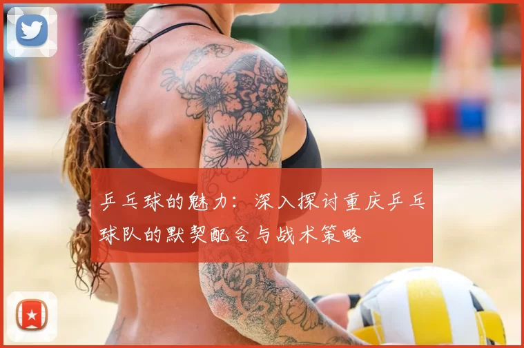 乒乓球的魅力：深入探讨重庆乒乓球队的默契配合与战术策略
