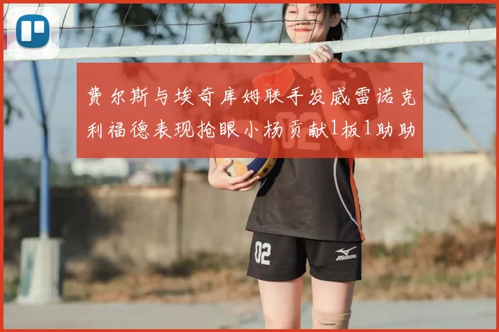 费尔斯与埃奇库姆联手发威雷诺克利福德表现抢眼小杨贡献1板1助助力球队