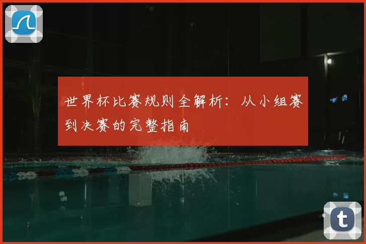 世界杯比赛规则全解析：从小组赛到决赛的完整指南