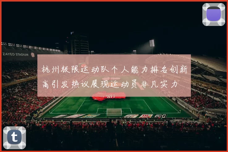 杭州极限运动队个人能力排名创新高引发热议展现运动员非凡实力