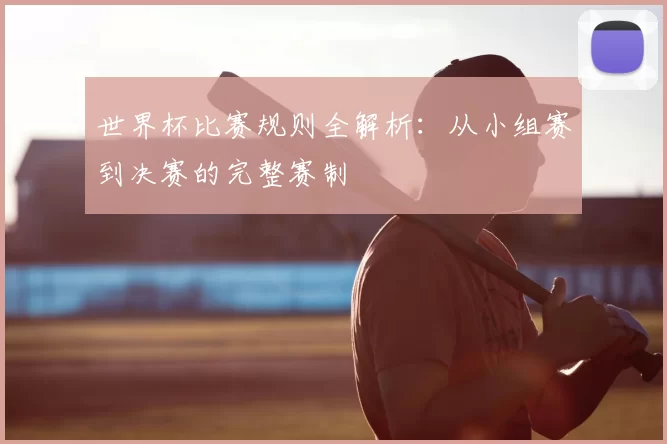 世界杯比赛规则全解析：从小组赛到决赛的完整赛制
