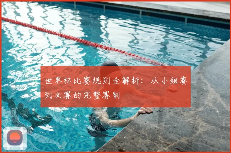 世界杯比赛规则全解析：从小组赛到决赛的完整赛制