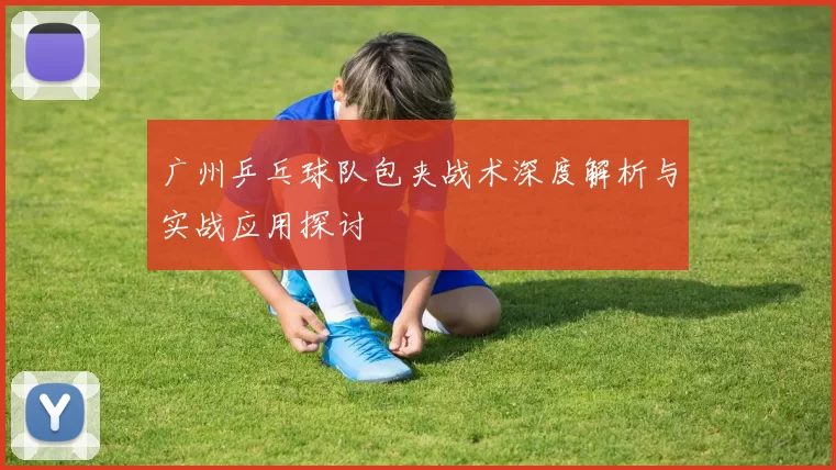 广州乒乓球队包夹战术深度解析与实战应用探讨