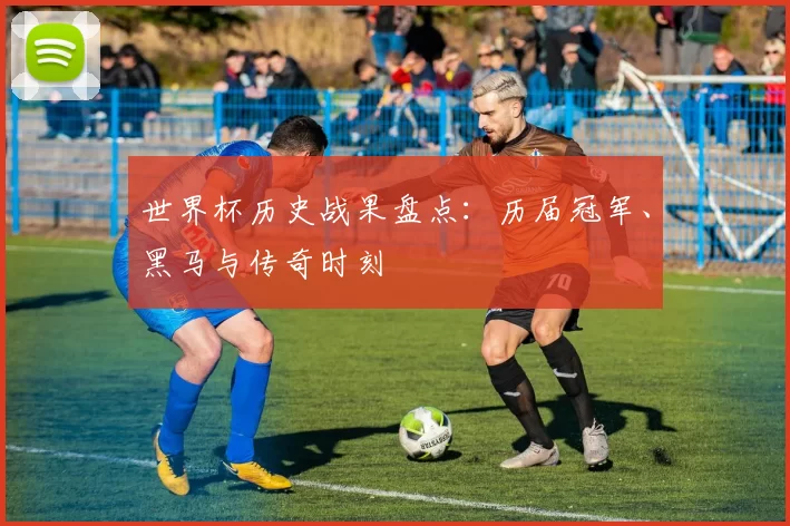 世界杯历史战果盘点：历届冠军、黑马与传奇时刻
