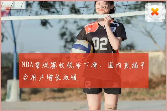 NBA常规赛收视率下滑，国内直播平台用户增长放缓