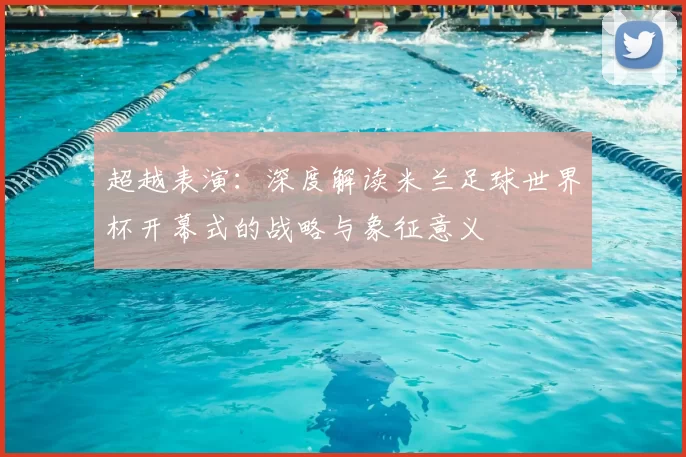 超越表演:深度解读米兰足球世界杯开幕式的战略与象征意义