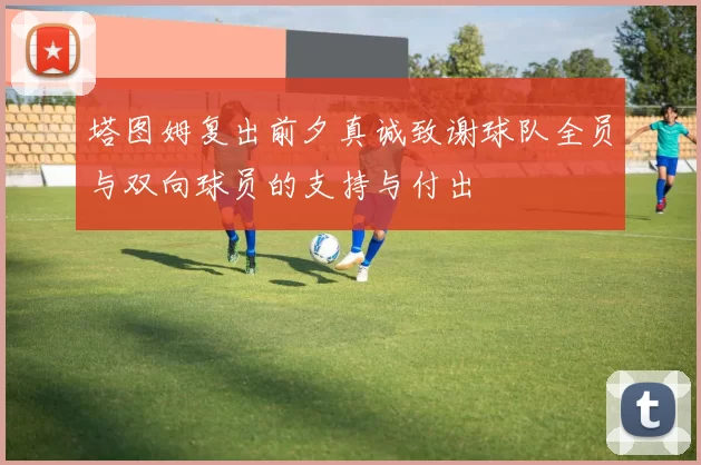 塔图姆复出前夕真诚致谢球队全员与双向球员的支持与付出