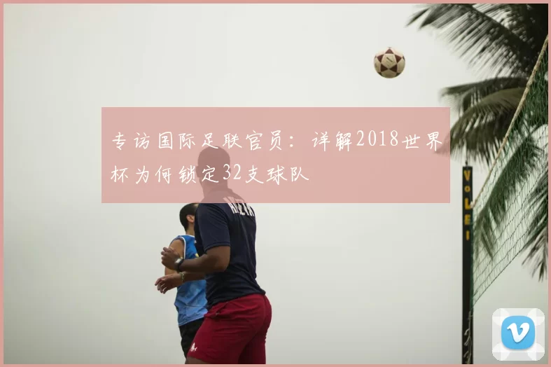 专访国际足联官员:详解2018世界杯为何锁定32支球队