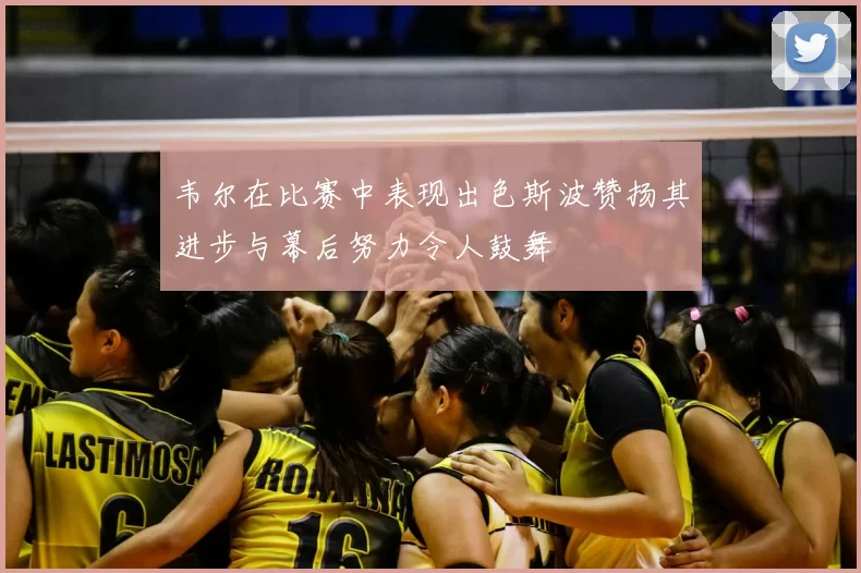 韦尔在比赛中表现出色斯波赞扬其进步与幕后努力令人鼓舞