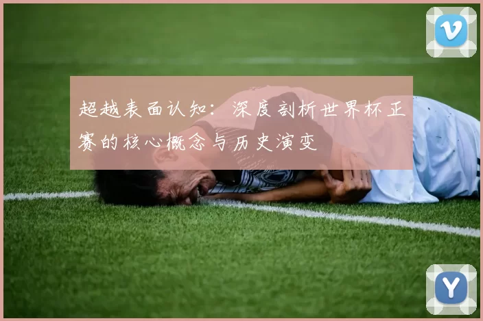 超越表面认知:深度剖析世界杯正赛的核心概念与历史演变
