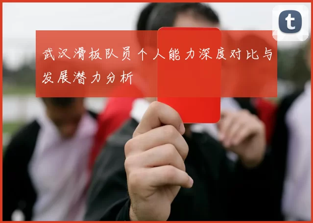 武汉滑板队员个人能力深度对比与发展潜力分析