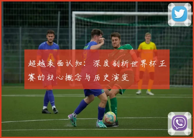 超越表面认知：深度剖析世界杯正赛的核心概念与历史演变