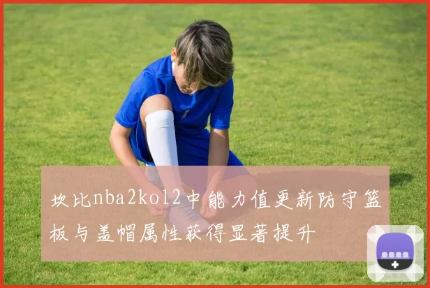 坎比nba2kol2中能力值更新防守篮板与盖帽属性获得显著提升