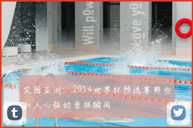突围亚洲:2014世界杯预选赛那些扣人心弦的晋级瞬间