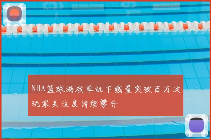 NBA篮球游戏单机下载量突破百万次玩家关注度持续攀升