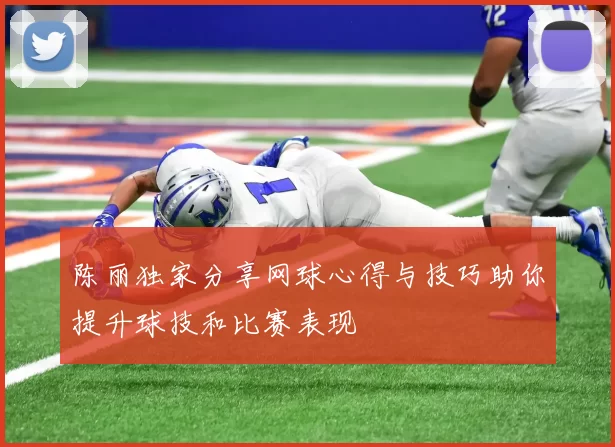 陈丽独家分享网球心得与技巧助你提升球技和比赛表现