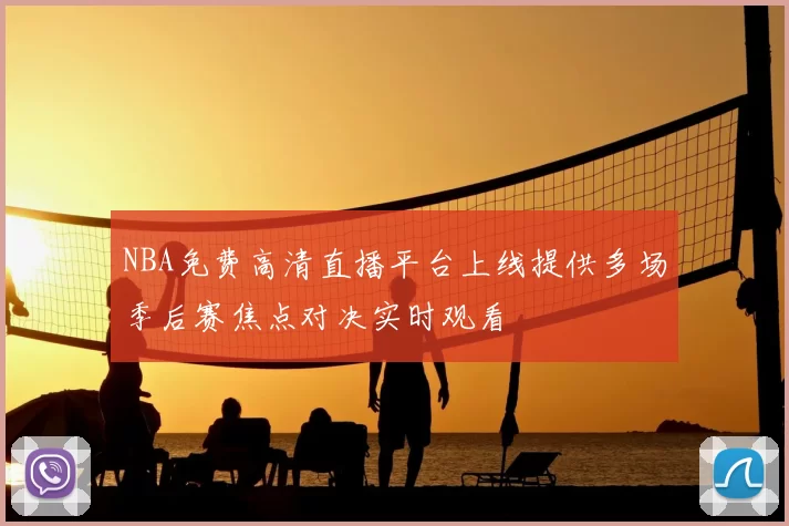 NBA免费高清直播平台上线提供多场季后赛焦点对决实时观看