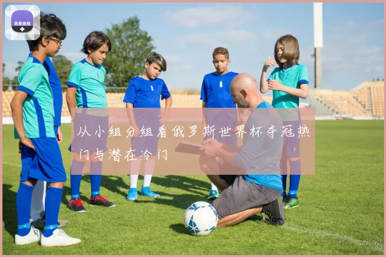 从小组分组看俄罗斯世界杯夺冠热门与潜在冷门