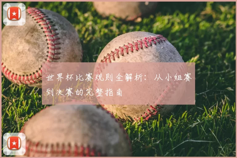 世界杯比赛规则全解析：从小组赛到决赛的完整指南
