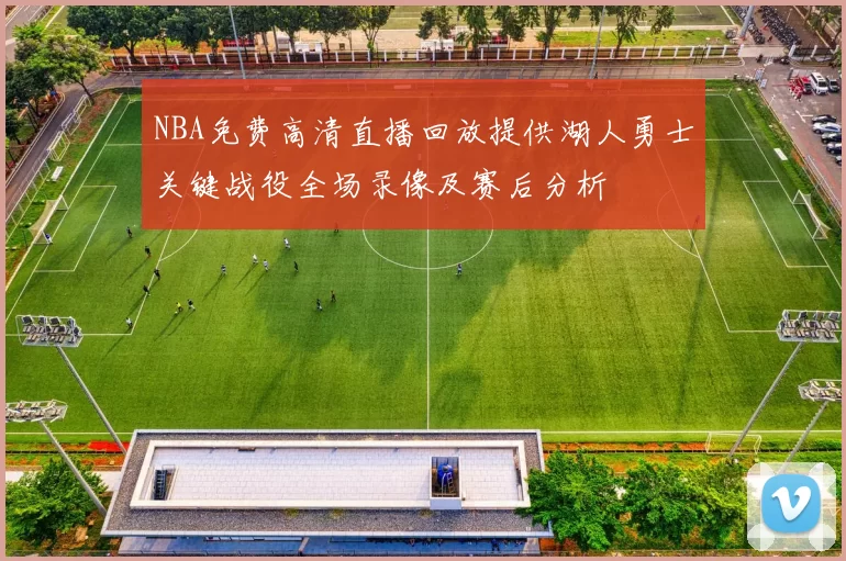 NBA免费高清直播回放提供湖人勇士关键战役全场录像及赛后分析